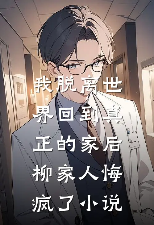 我脱离世界回到真正的家后，柳家人悔疯了小说