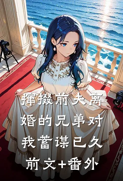 撺掇前夫离婚的兄弟对我蓄谋已久前文+番外