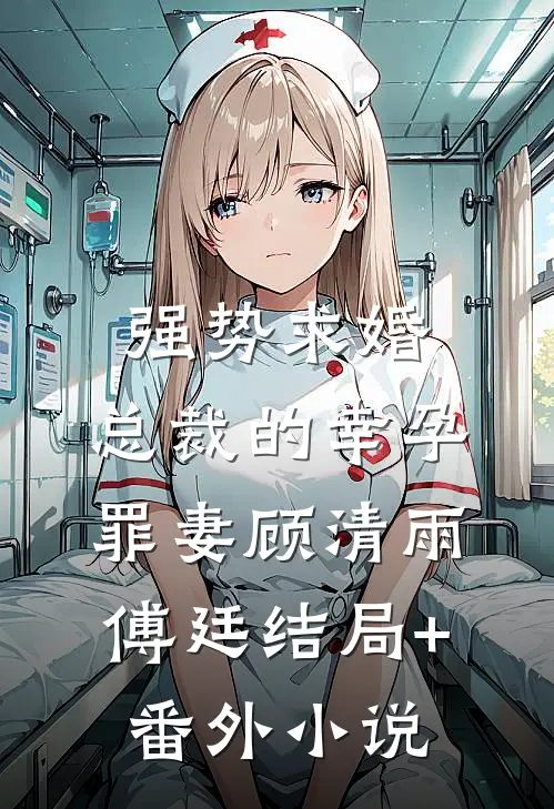 强势求婚，总裁的幸孕罪妻顾清雨傅廷结局+番外小说