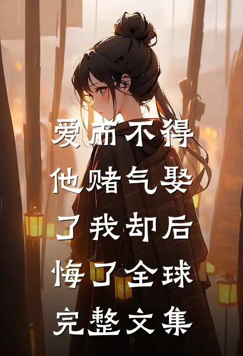 爱而不得，他赌气娶了我却后悔了全球完整文集