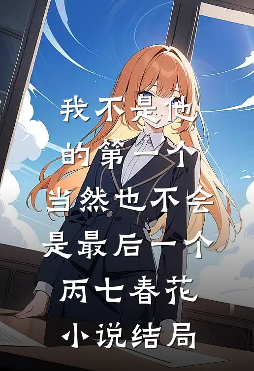 我不是他的第一个，当然也不会是最后一个丙七春花小说结局