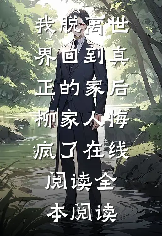 我脱离世界回到真正的家后，柳家人悔疯了在线阅读全本阅读