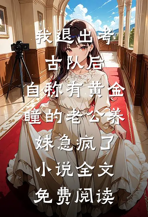 我退出考古队后，自称有黄金瞳的老公养妹急疯了小说全文免费阅读