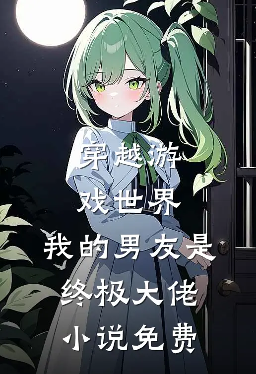 穿越游戏世界，我的男友是终极大佬小说免费