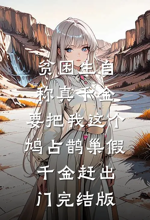 贫困生自称真千金，要把我这个鸠占鹊巢假千金赶出门完结版