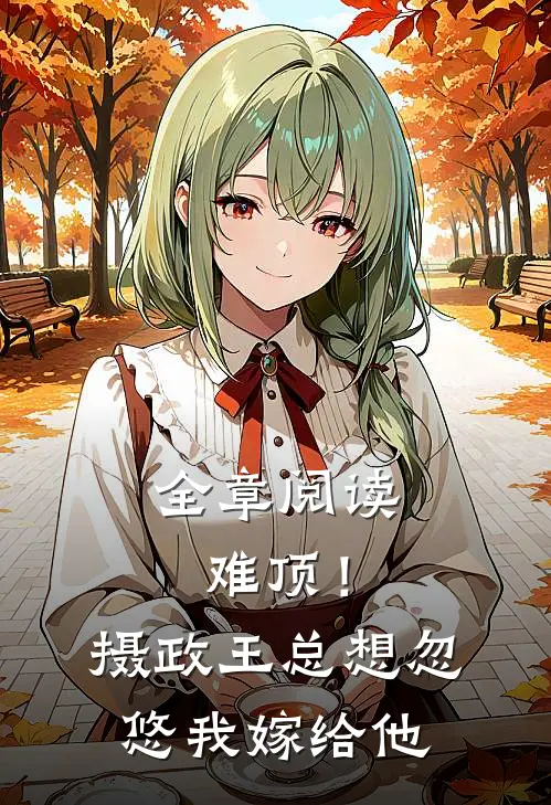 全章阅读难顶！摄政王总想忽悠我嫁给他