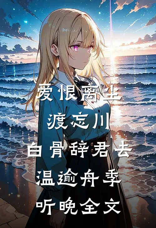爱恨离尘渡忘川，白骨辞君去温逾舟季听晚全文