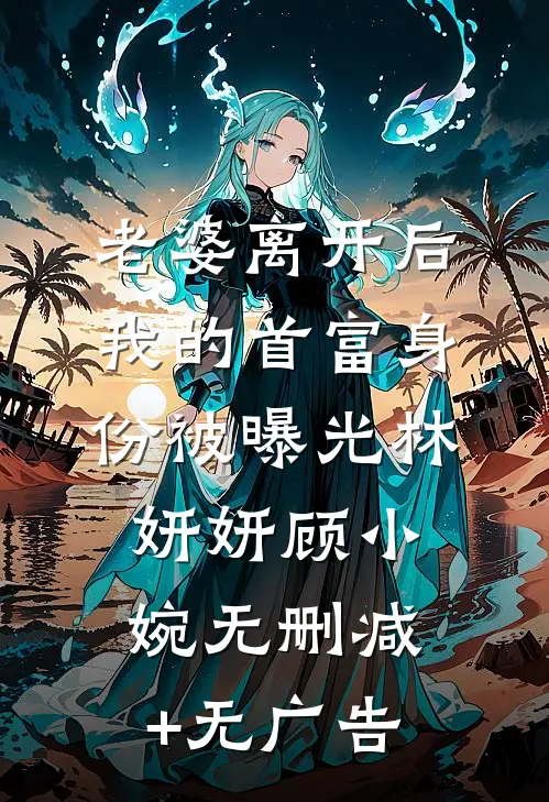 老婆离开后，我的首富身份被曝光林妍妍顾小婉无删减+无广告