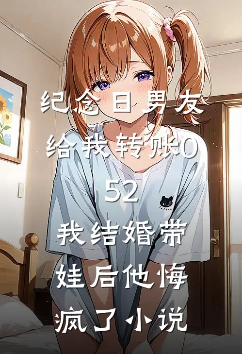 纪念日男友给我转账0.52，我结婚带娃后他悔疯了小说