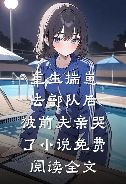 重生揣崽去部队后，被前夫亲哭了小说免费阅读全文