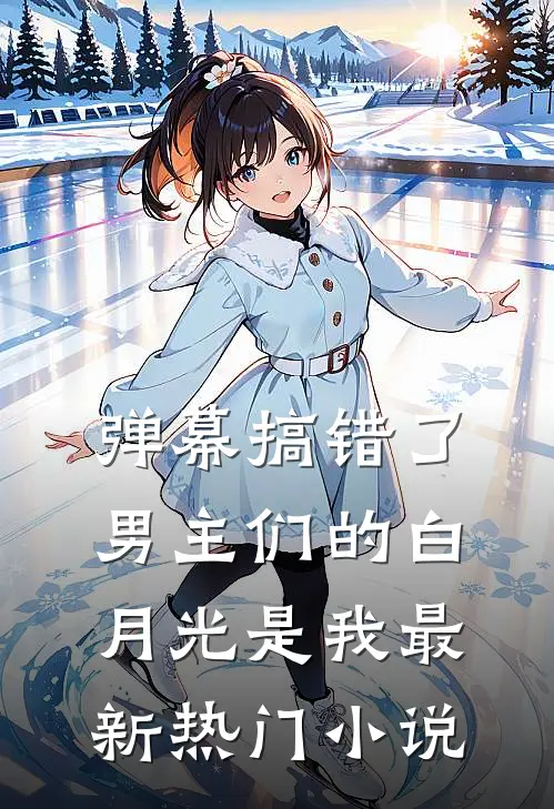 弹幕搞错了，男主们的白月光是我最新热门小说