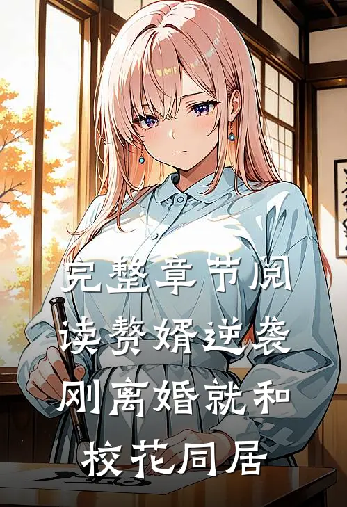 完整章节阅读赘婿逆袭：刚离婚就和校花同居