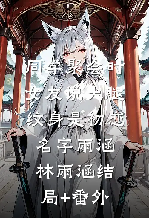 同学聚会时，女友说大腿纹身是初恋名字雨涵林雨涵结局+番外