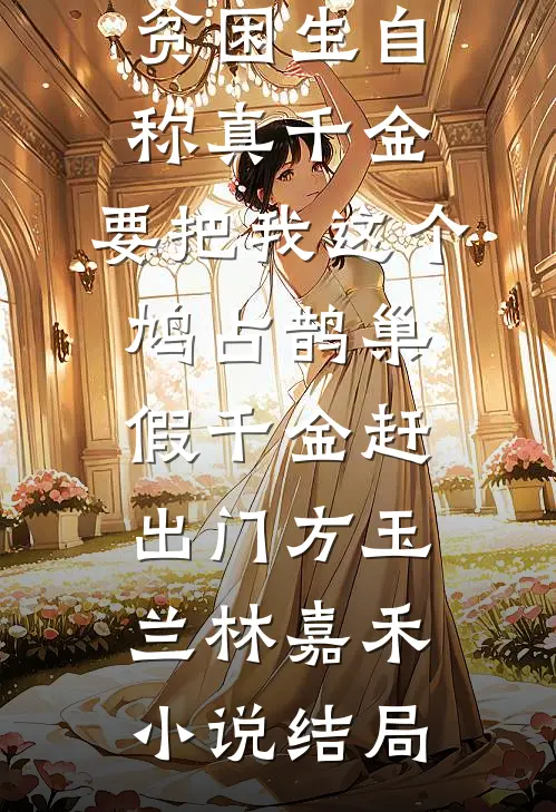 贫困生自称真千金，要把我这个鸠占鹊巢假千金赶出门方玉兰林嘉禾小说结局
