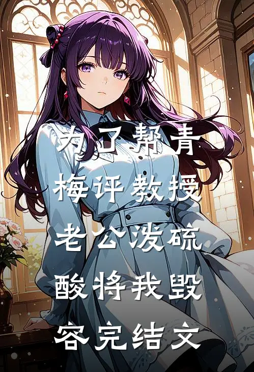 为了帮青梅评教授，老公泼硫酸将我毁容完结文