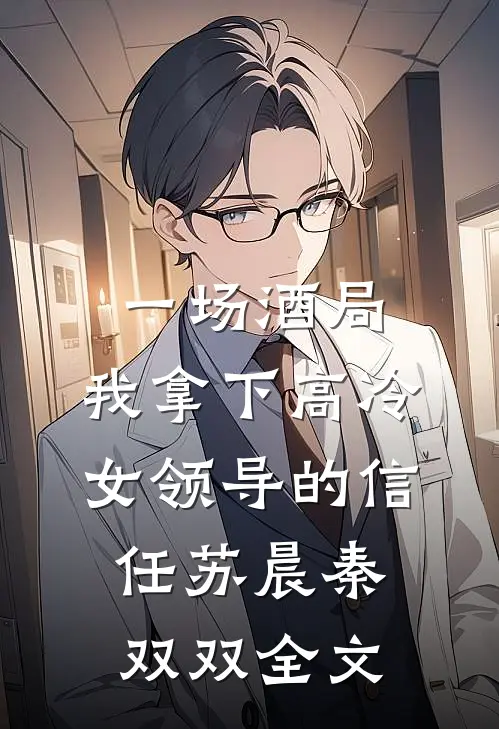 一场酒局，我拿下高冷女领导的信任苏晨秦双双全文