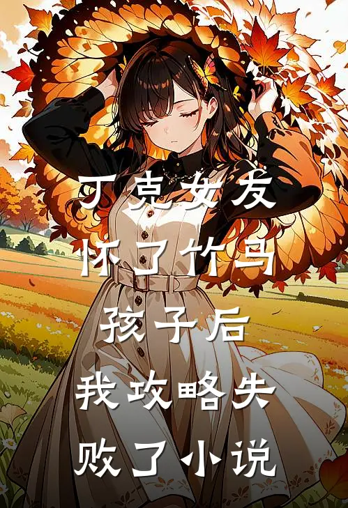 丁克女友怀了竹马孩子后，我攻略失败了小说