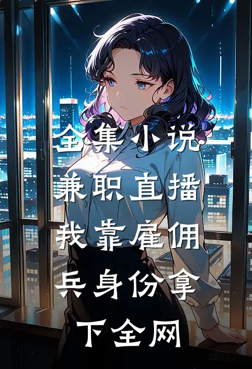 全集小说兼职直播：我靠雇佣兵身份拿下全网