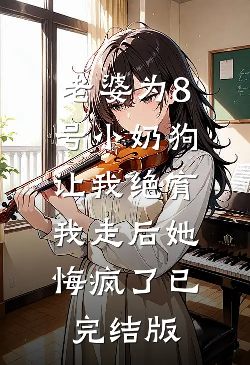 老婆为8号小奶狗让我绝育，我走后她悔疯了已完结版
