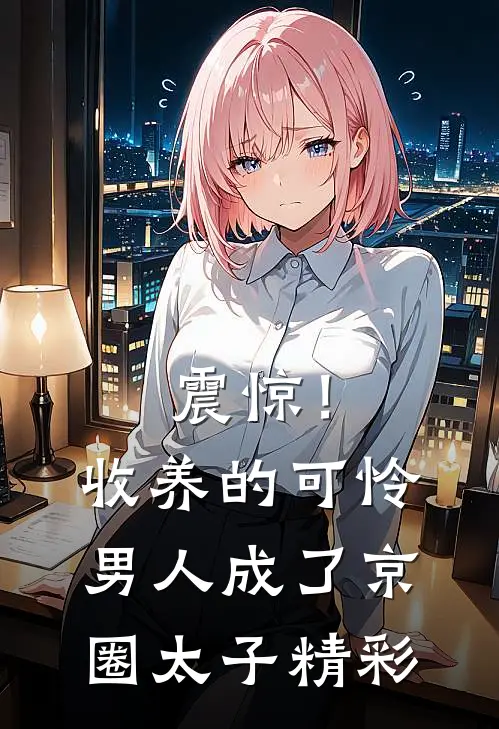震惊！收养的可怜男人成了京圈太子精彩