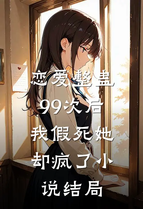 恋爱整蛊99次后，我假死她却疯了小说结局