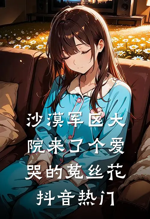 沙漠军区大院来了个爱哭的菟丝花抖音热门