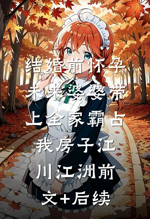 结婚前怀孕，未来婆婆带上全家霸占我房子江川江洲前文+后续