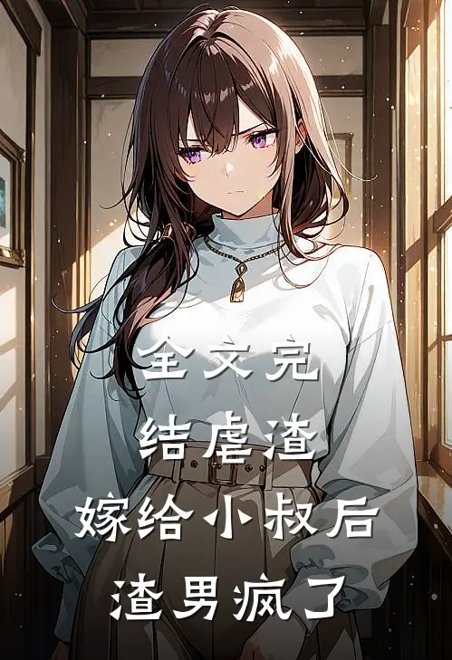 全文完结虐渣：嫁给小叔后，渣男疯了
