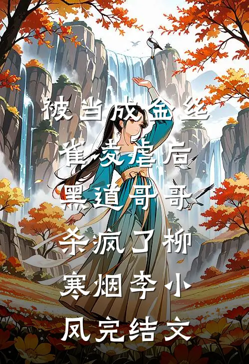 被当成金丝雀凌虐后，黑道哥哥杀疯了柳寒烟李小凤完结文