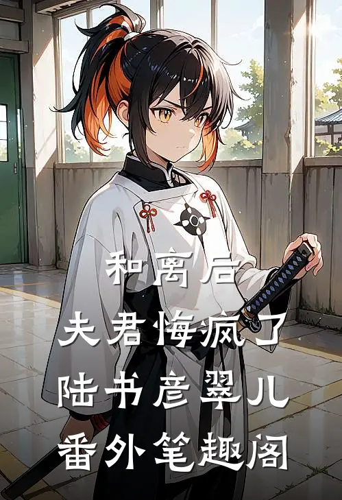 和离后，夫君悔疯了：陆书彦翠儿番外笔趣阁