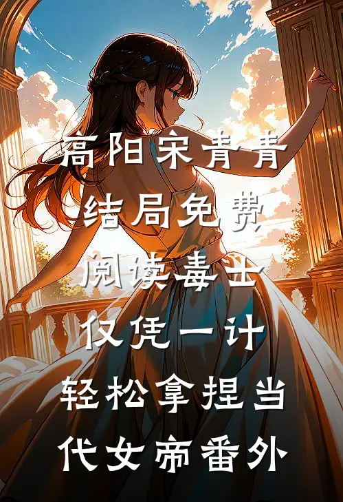 高阳宋青青结局免费阅读毒士：仅凭一计，轻松拿捏当代女帝番外