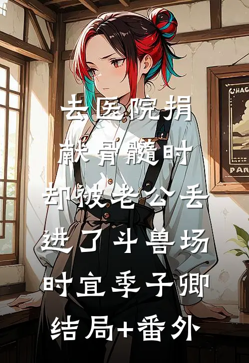 去医院捐献骨髓时，却被老公丢进了斗兽场时宜季子卿结局+番外