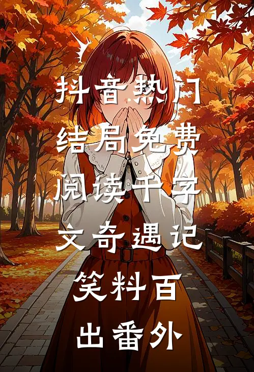 抖音热门结局免费阅读《千字文》奇遇记：笑料百出番外