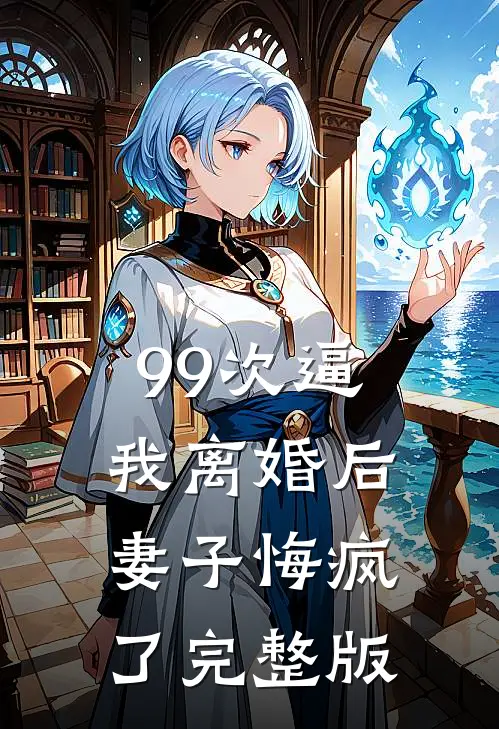 99次逼我离婚后，妻子悔疯了完整版