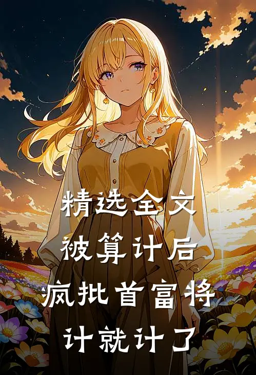 精选全文被算计后，疯批首富将计就计了