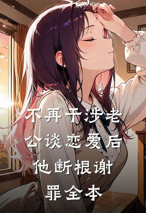 不再干涉老公谈恋爱后，他断根谢罪全本