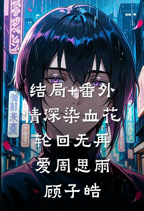 结局+番外情深染血花，轮回无再爱周思雨顾子皓