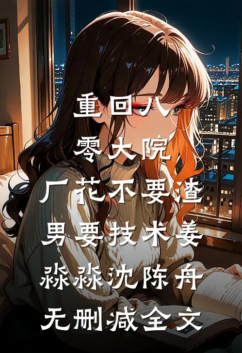 重回八零大院，厂花不要渣男要技术姜淼淼沈陈舟无删减全文