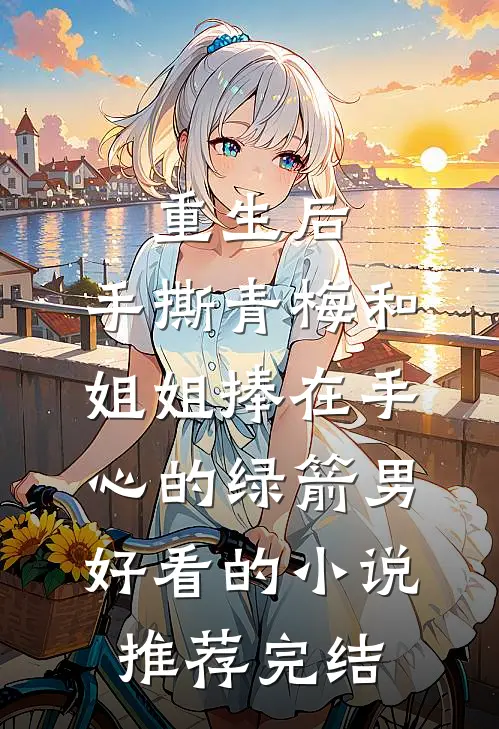 重生后，手撕青梅和姐姐捧在手心的绿箭男好看的小说推荐完结