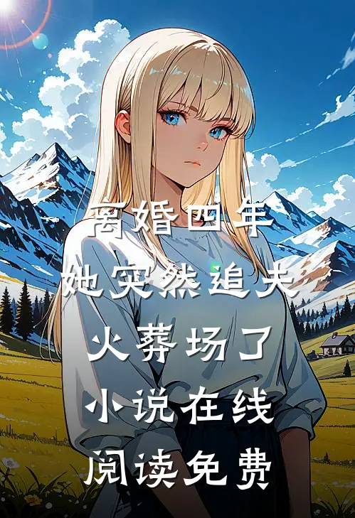 离婚四年，她突然追夫火葬场了小说在线阅读免费