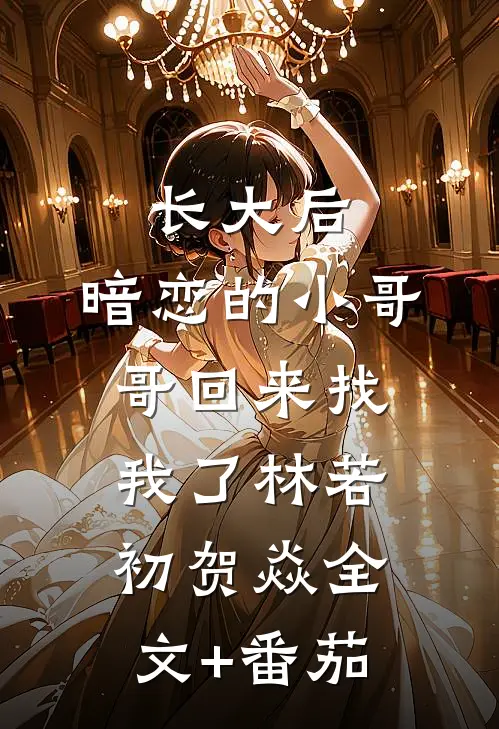 长大后，暗恋的小哥哥回来找我了林若初贺焱全文+番茄