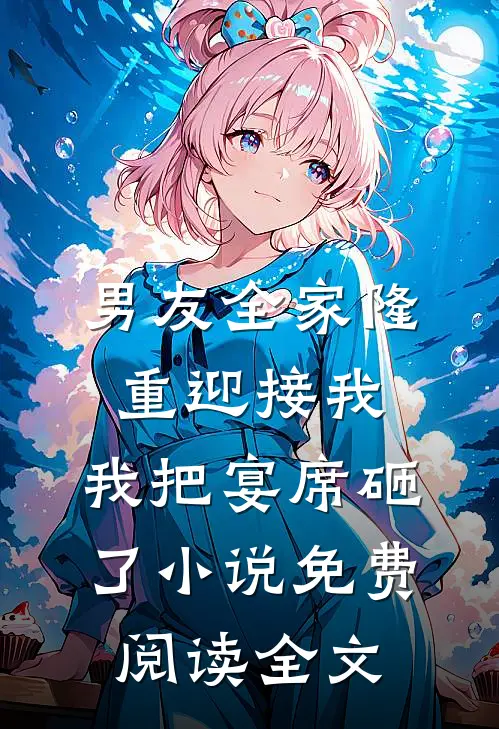 男友全家隆重迎接我，我把宴席砸了小说免费阅读全文
