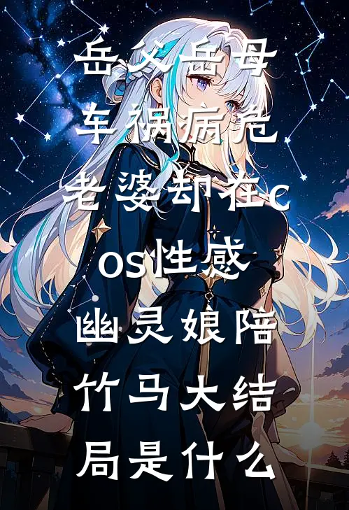 岳父岳母车祸病危，老婆却在cos性感幽灵娘陪竹马大结局是什么