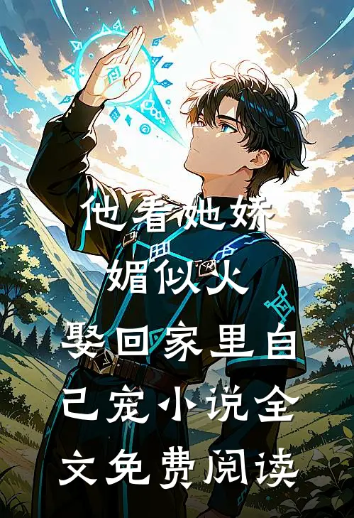 他看她娇媚似火，娶回家里自己宠小说全文免费阅读
