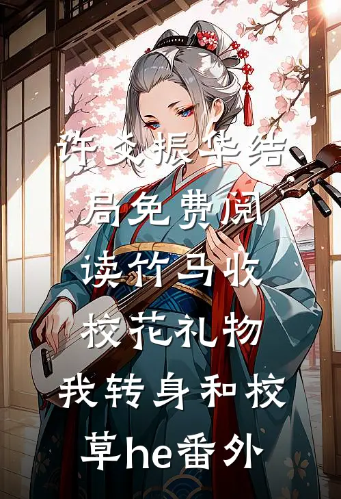 许爻振华结局免费阅读竹马收校花礼物，我转身和校草he番外