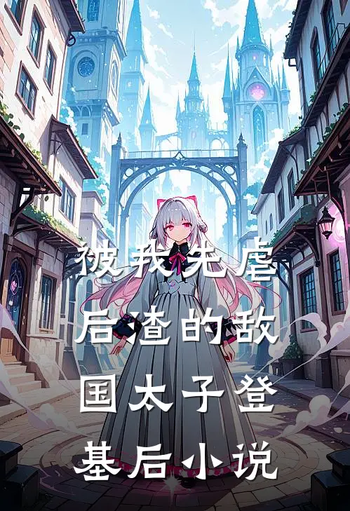 被我先虐后渣的敌国太子登基后小说