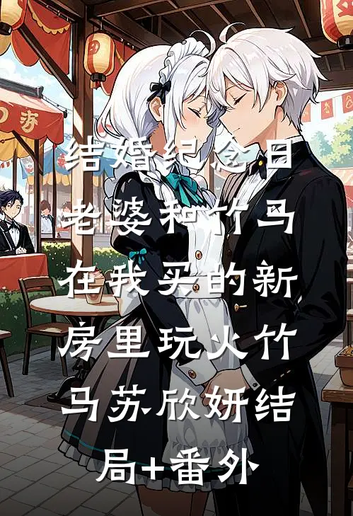结婚纪念日，老婆和竹马在我买的新房里玩火竹马苏欣妍结局+番外