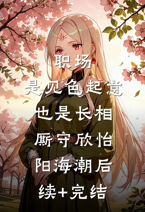 职场：是见色起意也是长相厮守欣怡阳海潮后续+完结