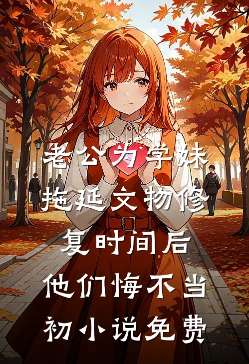 老公为学妹拖延文物修复时间后，他们悔不当初小说免费