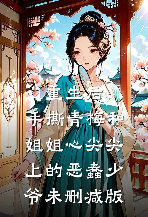 重生后，手撕青梅和姐姐心尖尖上的恶蠢少爷未删减版